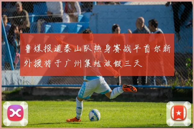 鲁媒报道泰山队热身赛战平首尔新外援将于广州集结放假三天
