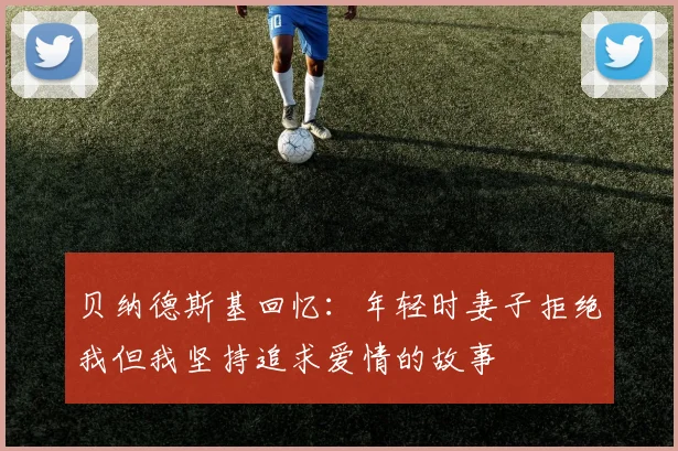 贝纳德斯基回忆：年轻时妻子拒绝我但我坚持追求爱情的故事