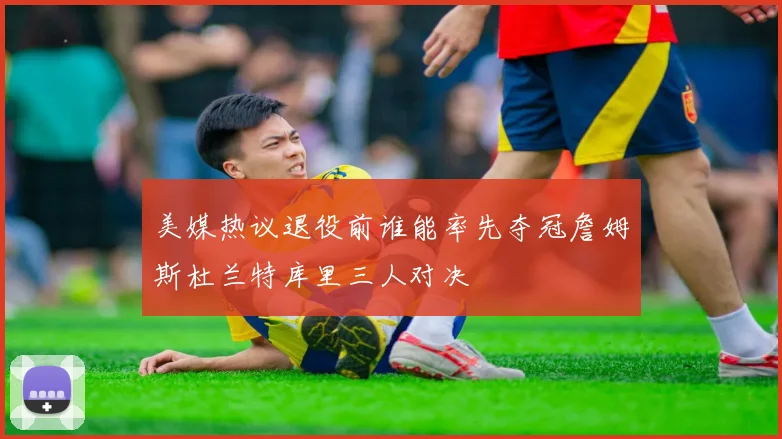 美媒热议退役前谁能率先夺冠詹姆斯杜兰特库里三人对决
