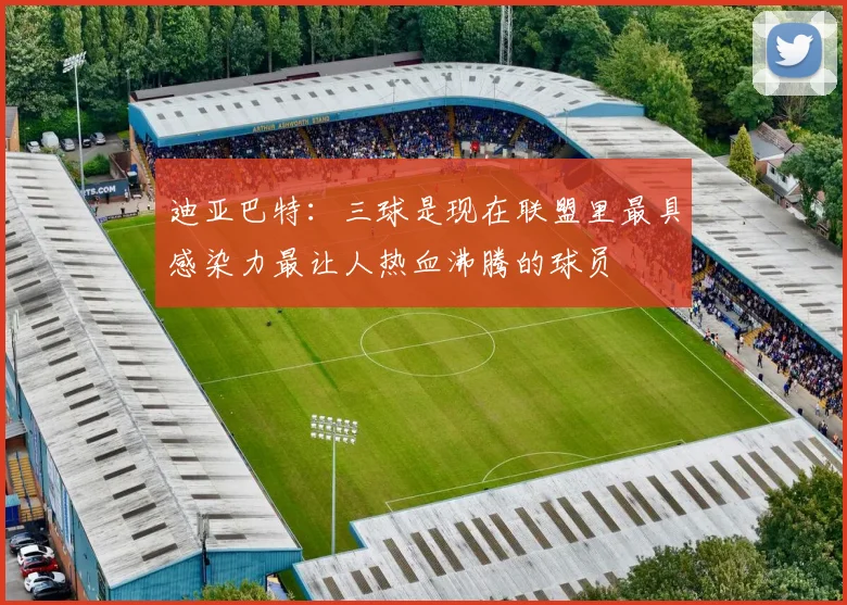 迪亚巴特：三球是现在联盟里最具感染力最让人热血沸腾的球员