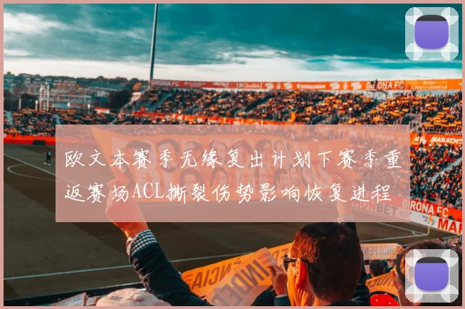 欧文本赛季无缘复出计划下赛季重返赛场ACL撕裂伤势影响恢复进程