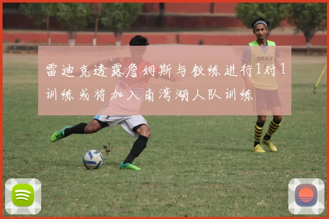 雷迪克透露詹姆斯与教练进行1对1训练或将加入南湾湖人队训练