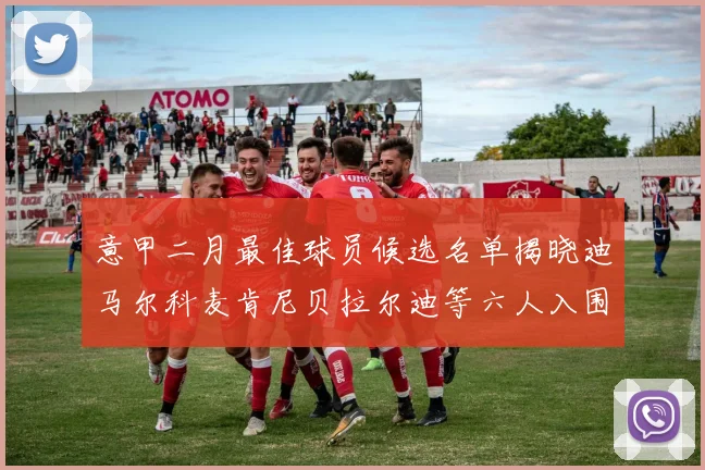 意甲二月最佳球员候选名单揭晓迪马尔科麦肯尼贝拉尔迪等六人入围