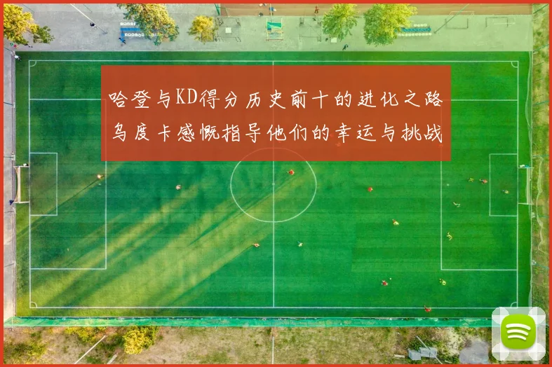 哈登与KD得分历史前十的进化之路乌度卡感慨指导他们的幸运与挑战