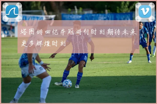 塔图姆回忆夺冠游行时刻期待未来更多辉煌时刻