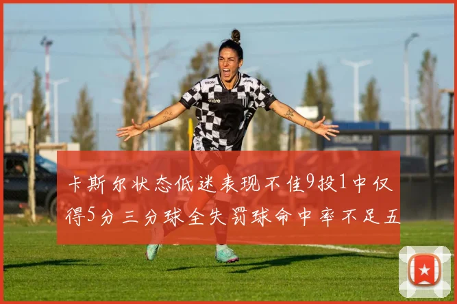 卡斯尔状态低迷表现不佳9投1中仅得5分三分球全失罚球命中率不足五成
