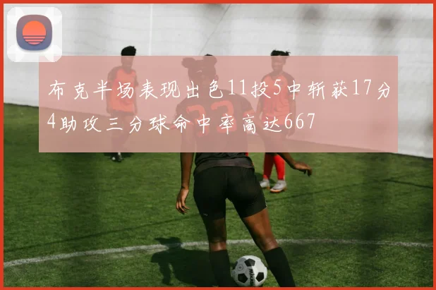 布克半场表现出色11投5中斩获17分4助攻三分球命中率高达667