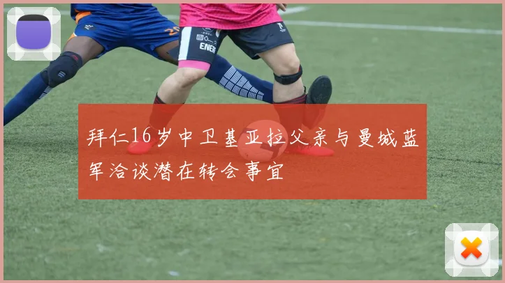 拜仁16岁中卫基亚拉父亲与曼城蓝军洽谈潜在转会事宜