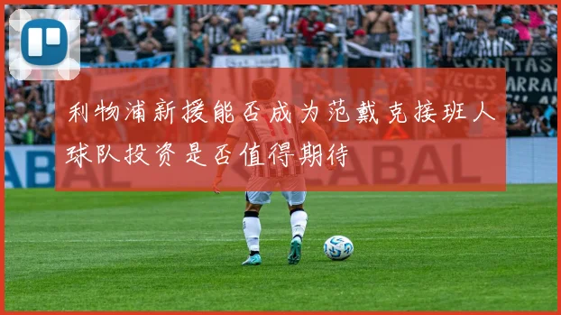 利物浦新援能否成为范戴克接班人球队投资是否值得期待