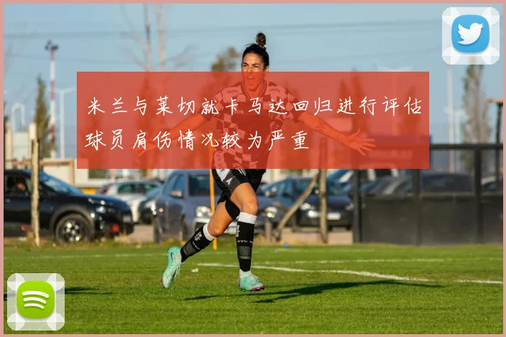 米兰与莱切就卡马达回归进行评估球员肩伤情况较为严重