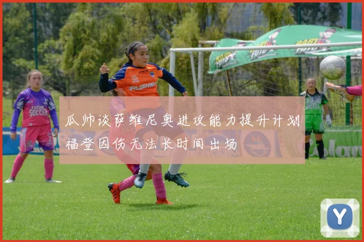 瓜帅谈萨维尼奥进攻能力提升计划福登因伤无法长时间出场