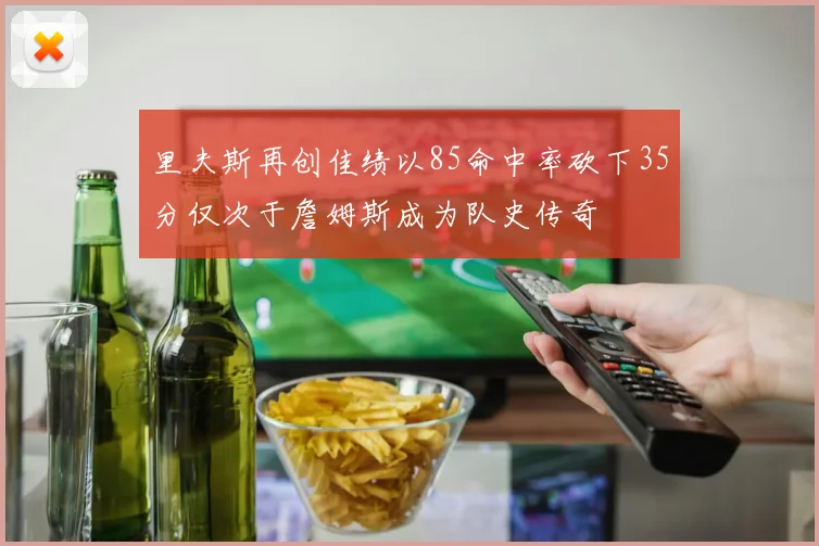 里夫斯再创佳绩以85命中率砍下35分仅次于詹姆斯成为队史传奇