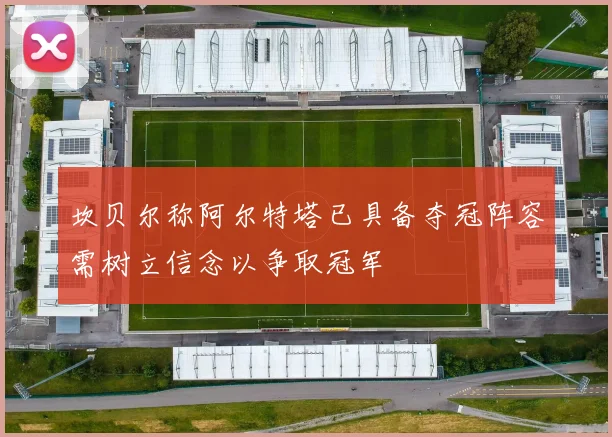 坎贝尔称阿尔特塔已具备夺冠阵容需树立信念以争取冠军