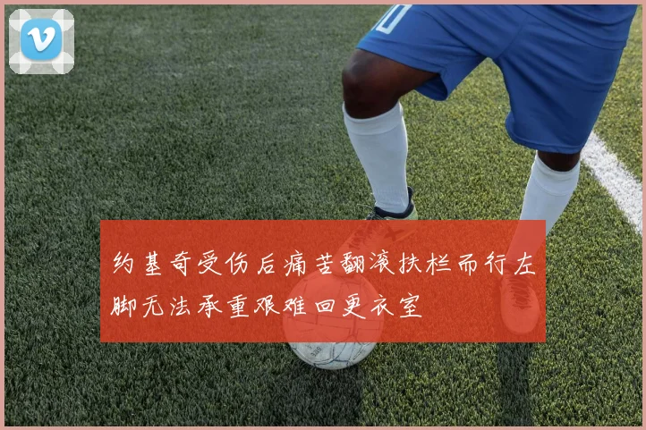 约基奇受伤后痛苦翻滚扶栏而行左脚无法承重艰难回更衣室