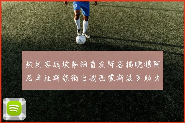 热刺客战埃弗顿首发阵容揭晓穆阿尼库杜斯领衔出战西蒙斯波罗助力