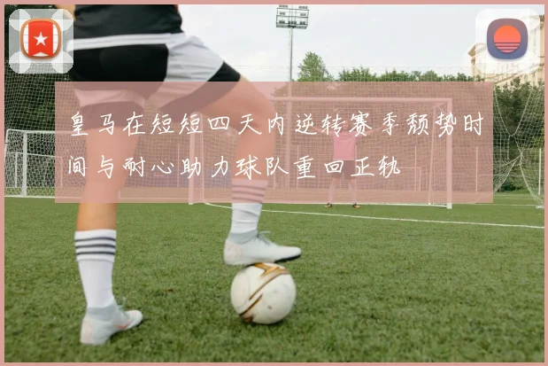 皇马在短短四天内逆转赛季颓势时间与耐心助力球队重回正轨
