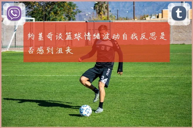 约基奇谈篮球情绪波动自我反思是否感到沮丧