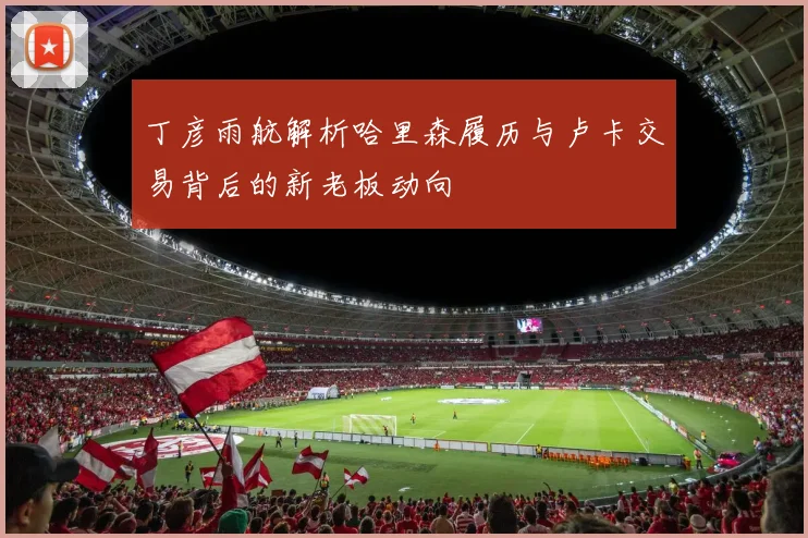 丁彦雨航解析哈里森履历与卢卡交易背后的新老板动向