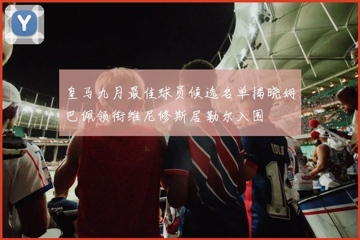 皇马九月最佳球员候选名单揭晓姆巴佩领衔维尼修斯居勒尔入围